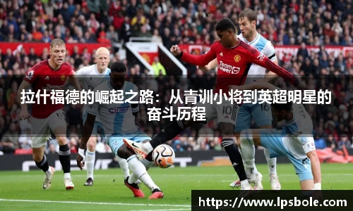 拉什福德的崛起之路：从青训小将到英超明星的奋斗历程