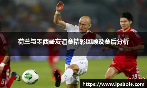 荷兰与墨西哥友谊赛精彩回顾及赛后分析