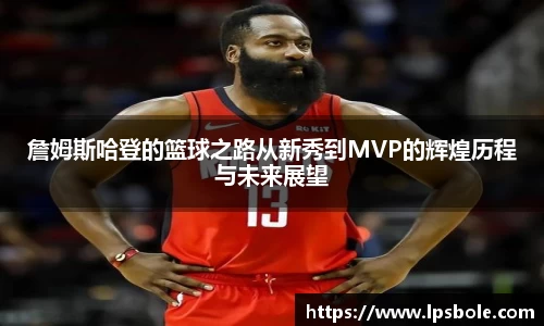 詹姆斯哈登的篮球之路从新秀到MVP的辉煌历程与未来展望
