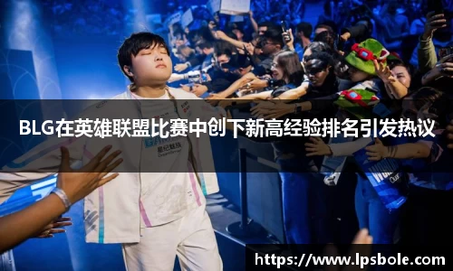 BLG在英雄联盟比赛中创下新高经验排名引发热议